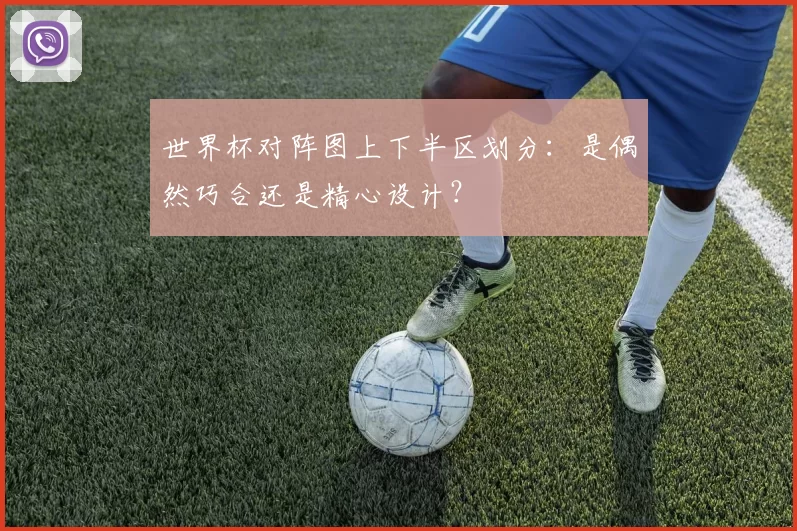 世界杯对阵图上下半区划分:是偶然巧合还是精心设计?