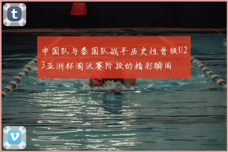 中国队与泰国队战平历史性晋级U23亚洲杯淘汰赛阶段的精彩瞬间
