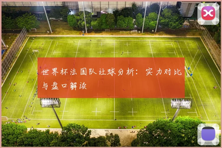 世界杯法国队让球分析:实力对比与盘口解读
