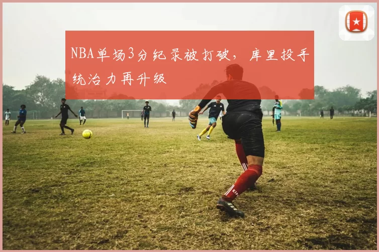 NBA单场3分纪录被打破，库里投手统治力再升级