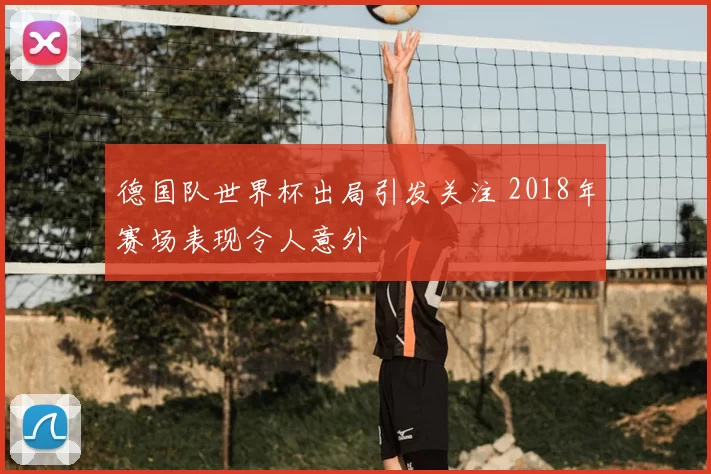 德国队世界杯出局引发关注 2018年赛场表现令人意外