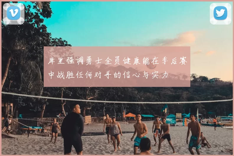 库里强调勇士全员健康能在季后赛中战胜任何对手的信心与实力