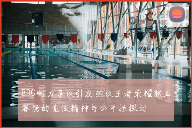 EDG耐力争议引发热议王者荣耀职业赛场的竞技精神与公平性探讨