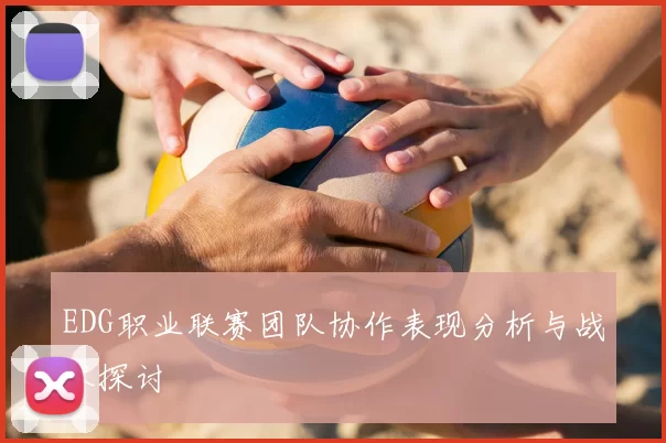 EDG职业联赛团队协作表现分析与战术探讨