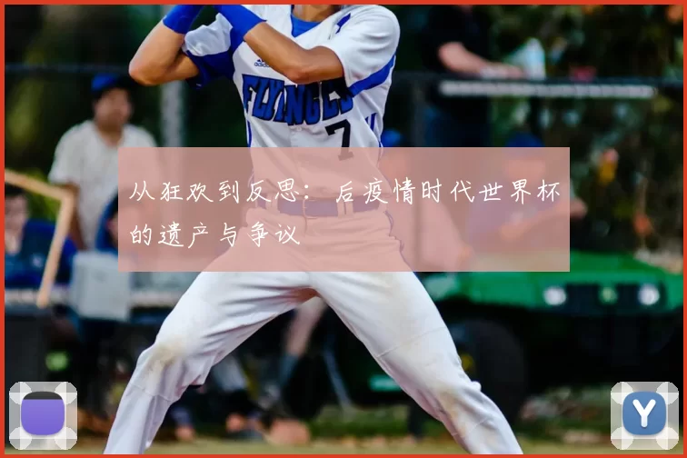 从狂欢到反思：后疫情时代世界杯的遗产与争议
