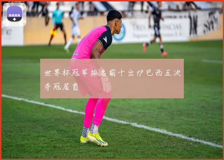 世界杯冠军排名前十出炉巴西五次夺冠居首