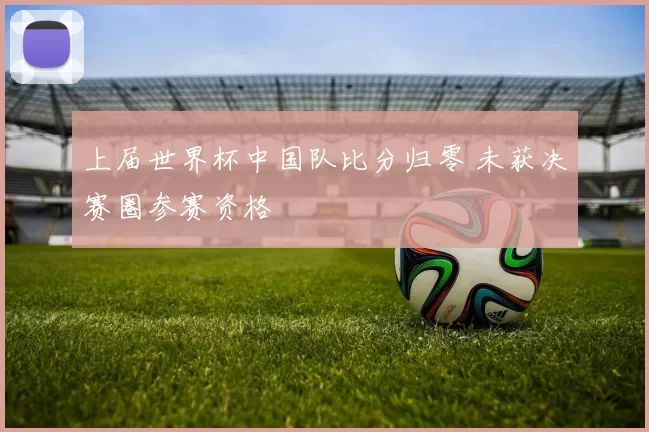 上届世界杯中国队比分归零 未获决赛圈参赛资格