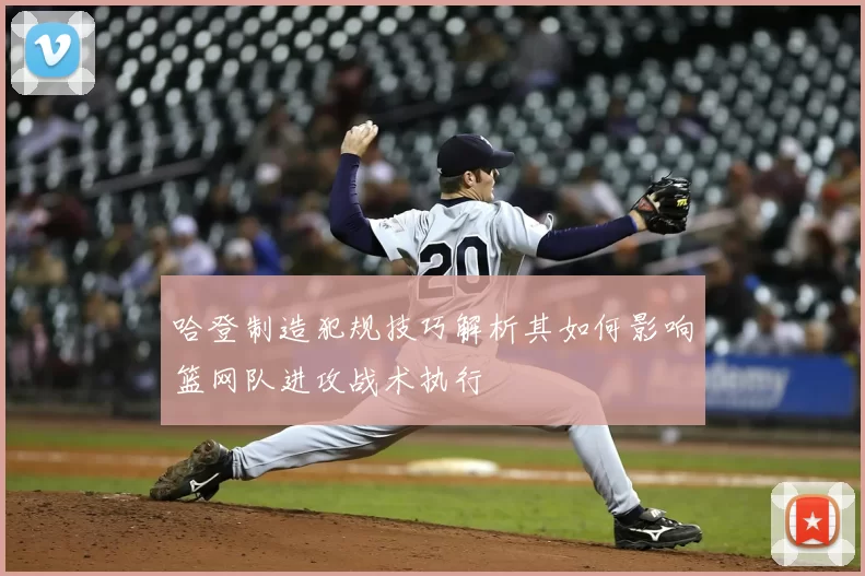 哈登制造犯规技巧解析其如何影响篮网队进攻战术执行