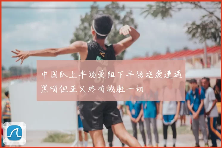 中国队上半场受阻下半场逆袭遭遇黑哨但正义终将战胜一切