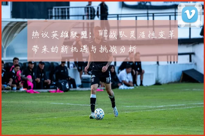 热议英雄联盟:WE战队灵活性变革带来的新机遇与挑战分析