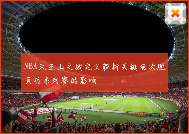 NBA天王山之战定义解析关键场次胜负对系列赛的影响