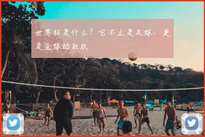 世界杯是什么?它不止是足球,更是全球的狂欢
