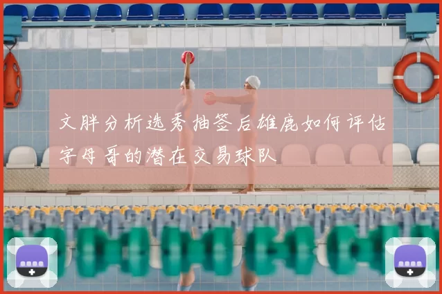 文胖分析选秀抽签后雄鹿如何评估字母哥的潜在交易球队
