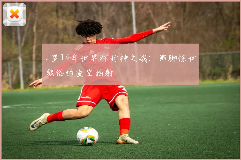 J罗14年世界杯封神之战：那脚惊世骇俗的凌空抽射