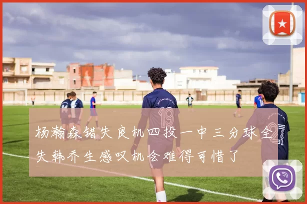 杨瀚森错失良机四投一中三分球全失韩乔生感叹机会难得可惜了