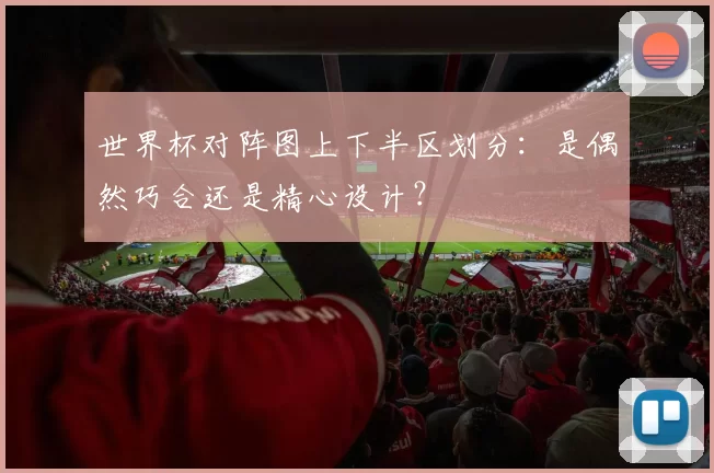 世界杯对阵图上下半区划分：是偶然巧合还是精心设计？